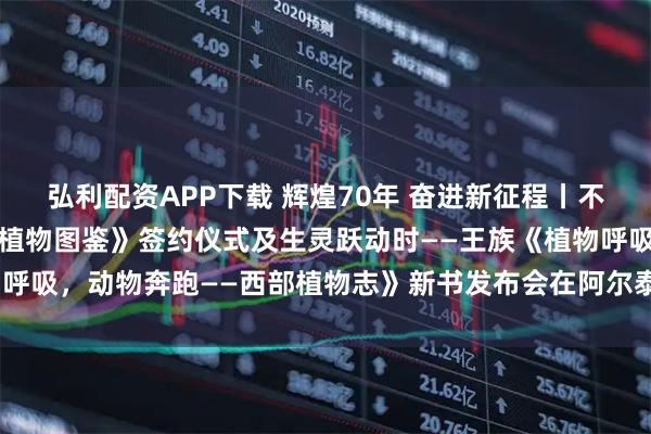 弘利配资APP下载 辉煌70年 奋进新征程丨不负青山——《阿勒泰地区植物图鉴》签约仪式及生灵跃动时——王族《植物呼吸，动物奔跑——西部植物志》新书发布会在阿尔泰山中草药博物馆举行