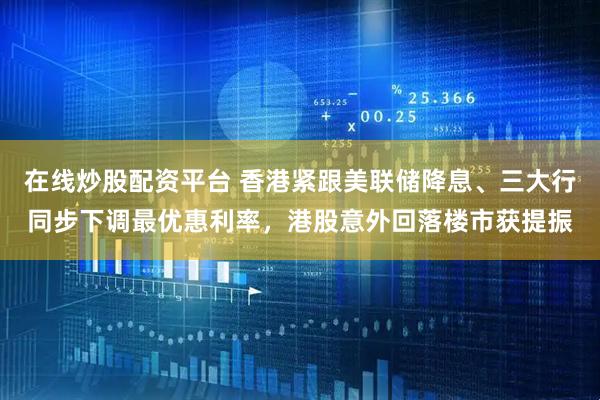 在线炒股配资平台 香港紧跟美联储降息、三大行同步下调最优惠利率，港股意外回落楼市获提振