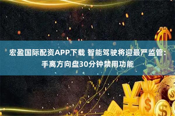 宏盈国际配资APP下载 智能驾驶将迎最严监管：手离方向盘30分钟禁用功能