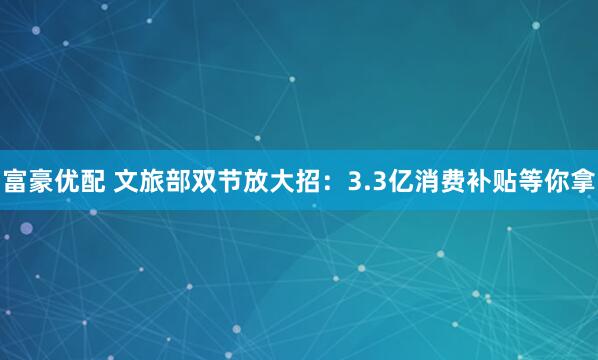 富豪优配 文旅部双节放大招：3.3亿消费补贴等你拿