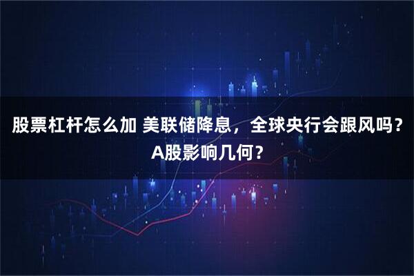 股票杠杆怎么加 美联储降息，全球央行会跟风吗？A股影响几何？