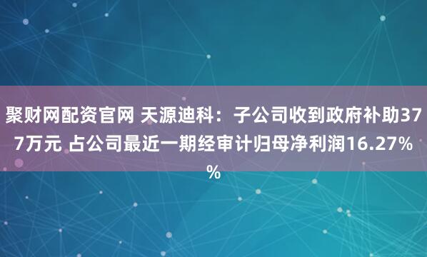 聚财网配资官网 天源迪科：子公司收到政府补助377万元 占公司最近一期经审计归母净利润16.27%