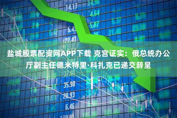 盐城股票配资网APP下载 克宫证实：俄总统办公厅副主任德米特里·科扎克已递交辞呈