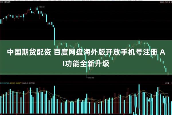 中国期货配资 百度网盘海外版开放手机号注册 AI功能全新升级