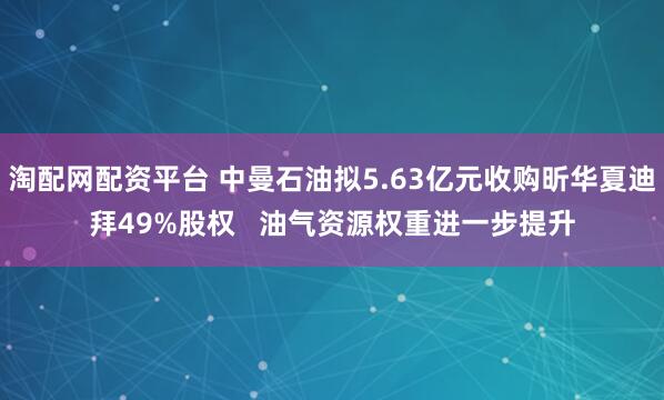 淘配网配资平台 中曼石油拟5.63亿元收购昕华夏迪拜49%股权   油气资源权重进一步提升