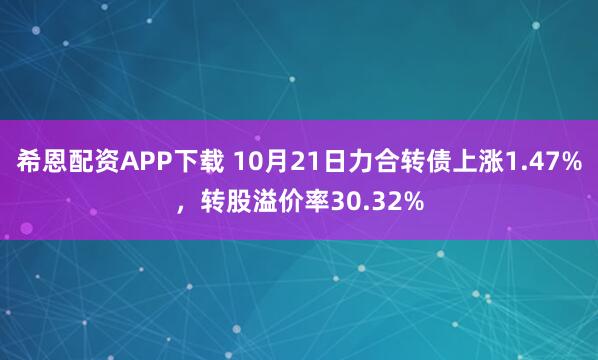 希恩配资APP下载 10月21日力合转债上涨1.47%，转股溢价率30.32%