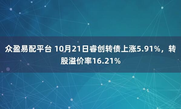 众盈易配平台 10月21日睿创转债上涨5.91%，转股溢价率16.21%