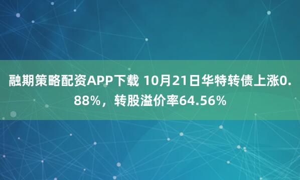 融期策略配资APP下载 10月21日华特转债上涨0.88%，转股溢价率64.56%