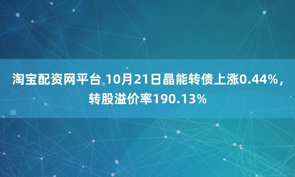 淘宝配资网平台 10月21日晶能转债上涨0.44%，转股溢价率190.13%