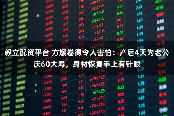 毅立配资平台 方媛卷得令人害怕：产后4天为老公庆60大寿，身材恢复手上有针眼