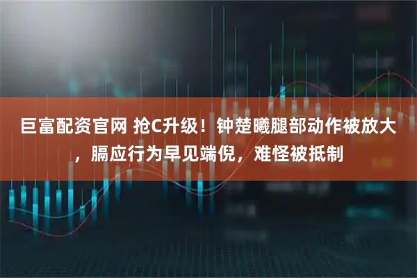 巨富配资官网 抢C升级！钟楚曦腿部动作被放大，膈应行为早见端倪，难怪被抵制