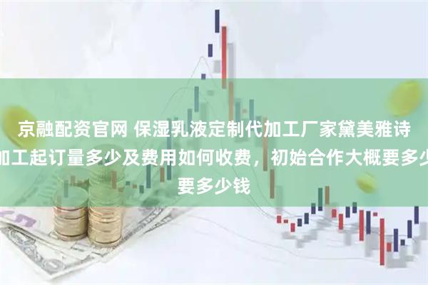 京融配资官网 保湿乳液定制代加工厂家黛美雅诗，加工起订量多少及费用如何收费，初始合作大概要多少钱