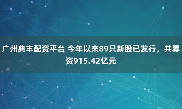 广州典丰配资平台 今年以来89只新股已发行，共募资915.42亿元