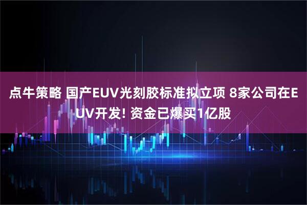点牛策略 国产EUV光刻胶标准拟立项 8家公司在EUV开发! 资金已爆买1亿股