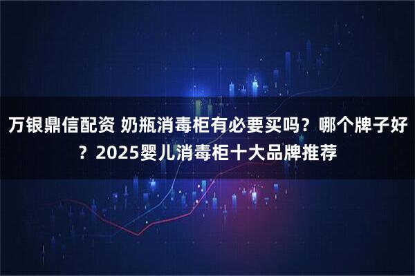 万银鼎信配资 奶瓶消毒柜有必要买吗？哪个牌子好？2025婴儿消毒柜十大品牌推荐