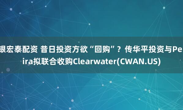 科银宏泰配资 昔日投资方欲“回购”？传华平投资与Permira拟联合收购Clearwater(CWAN.US)