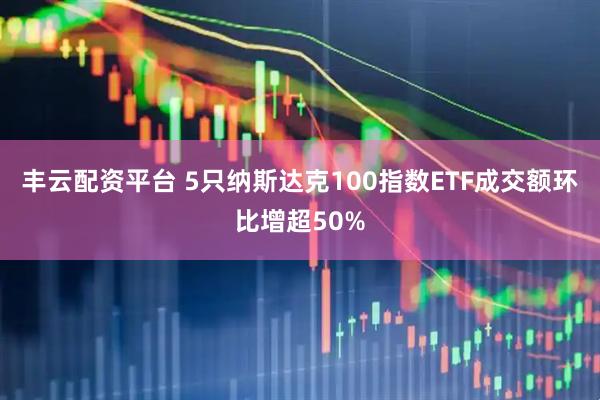 丰云配资平台 5只纳斯达克100指数ETF成交额环比增超50%
