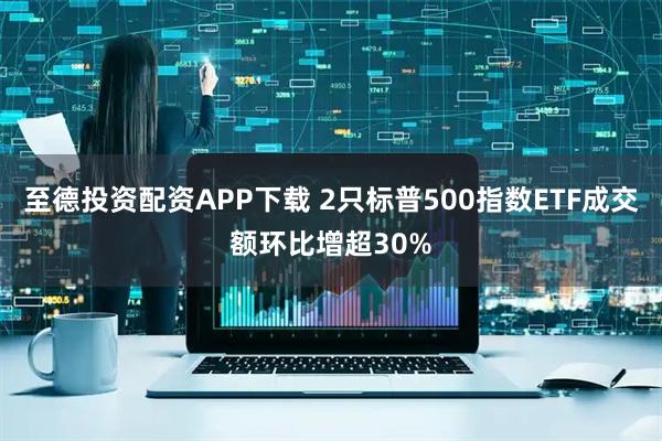至德投资配资APP下载 2只标普500指数ETF成交额环比增超30%