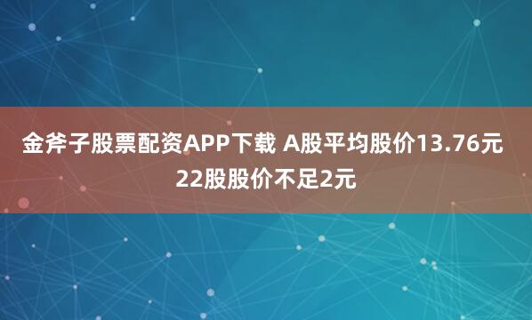 金斧子股票配资APP下载 A股平均股价13.76元 22股股价不足2元