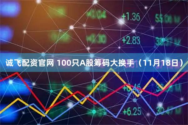 诚飞配资官网 100只A股筹码大换手（11月18日）