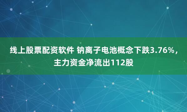 线上股票配资软件 钠离子电池概念下跌3.76%，主力资金净流出112股