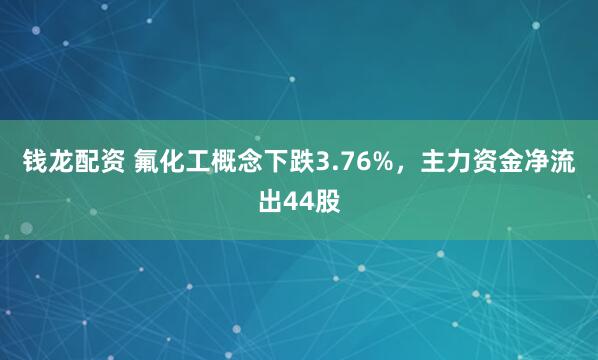 钱龙配资 氟化工概念下跌3.76%，主力资金净流出44股