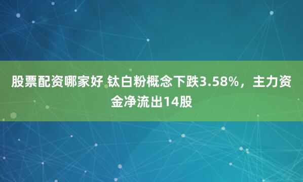 股票配资哪家好 钛白粉概念下跌3.58%，主力资金净流出14股