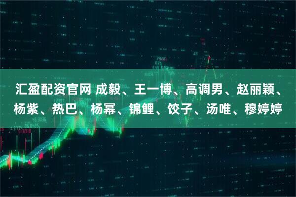 汇盈配资官网 成毅、王一博、高调男、赵丽颖、杨紫、热巴、杨幂、锦鲤、饺子、汤唯、穆婷婷