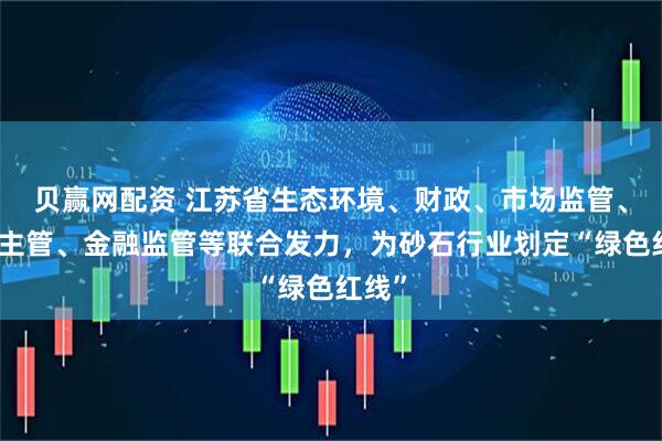贝赢网配资 江苏省生态环境、财政、市场监管、税务主管、金融监管等联合发力，为砂石行业划定“绿色红线”