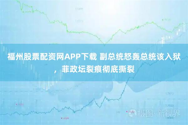 福州股票配资网APP下载 副总统怒轰总统该入狱，菲政坛裂痕彻底撕裂
