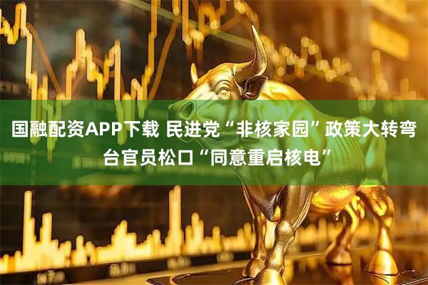 国融配资APP下载 民进党“非核家园”政策大转弯 台官员松口“同意重启核电”