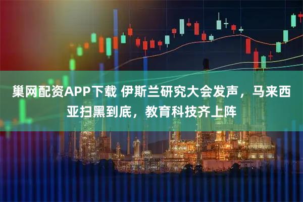 巢网配资APP下载 伊斯兰研究大会发声，马来西亚扫黑到底，教育科技齐上阵