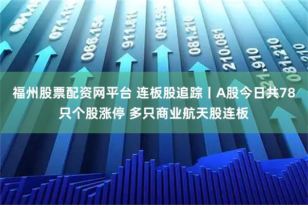 福州股票配资网平台 连板股追踪丨A股今日共78只个股涨停 多只商业航天股连板
